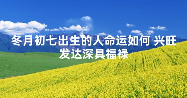 冬月初七出生的人命运如何 兴旺发达深具福禄